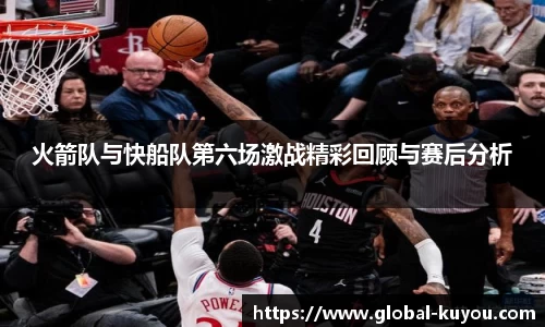 火箭队与快船队第六场激战精彩回顾与赛后分析
